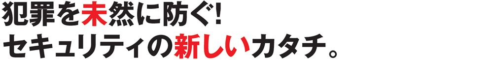 犯罪を未然に防ぐ！セキュリティの新しいカタチ。