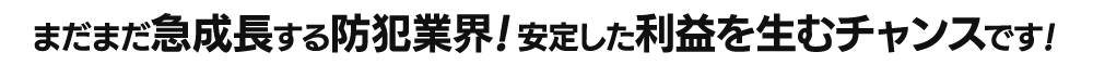 まだまだ急成長する防犯業界！安定した利益を生むチャンスです！